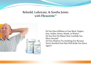 Rebuild, Lubricate, & Soothe Joints  with Flexcerin™ Do You Have Stiffness in Your Back, Fingers, Feet, Ankles, Knees, Hands, or Wrists? Do You Hurt No Matter How Carefully You Move Around?  Are You Afraid to Try Anything Fun Because You&apos;re Terrified Your Pain Will Strike You Down Again? 