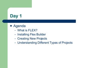 Day 1  Agenda What is FLEX? Installing Flex Builder Creating New Projects Understanding Different Types of Projects 