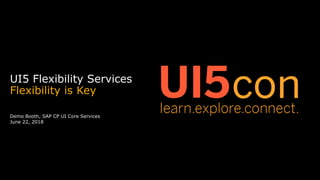 Demo Booth, SAP CP UI Core Services
June 22, 2018
UI5 Flexibility Services
Flexibility is Key
 