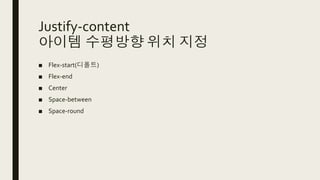 Justify-content
아이템 수평방향 위치 지정
■ Flex-start(디폴트)
■ Flex-end
■ Center
■ Space-between
■ Space-round
 