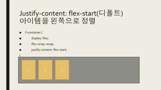 Justify-content: flex-start(디폴트)
아이템을 왼쪽으로 정렬
■ .f-container {
■ display: flex;
■ flex-wrap: wrap;
■ justify-content: flex-start;
}
1 2 3
 