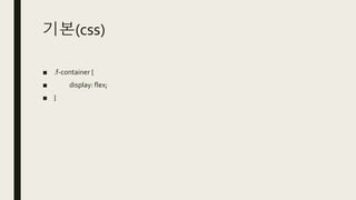 기본(css)
■ .f-container {
■ display: flex;
■ }
 