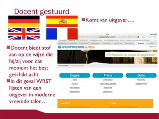Docent gestuurd

Docent biedt stof
aan op de wijze die
hij/zij voor dat
moment het best
geschikt acht.
In dit geval WRST
lijsten van een
uitgever in moderne
vreemde talen…

Komt van uitgever….

 