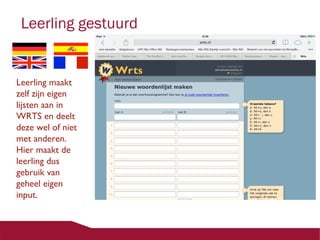 Leerling gestuurd

Leerling maakt
zelf zijn eigen
lijsten aan in
WRTS en deelt
deze wel of niet
met anderen.
Hier maakt de
leerling dus
gebruik van
geheel eigen
input.

 
