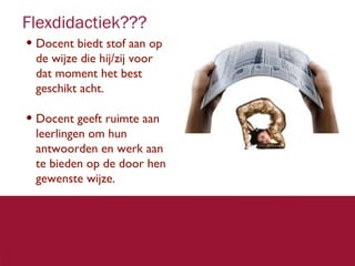 Flexdidactiek???
• Docent biedt stof aan op
de wijze die hij/zij voor
dat moment het best
geschikt acht.
• Docent geeft ruimte aan
leerlingen om hun
antwoorden en werk aan
te bieden op de door hen
gewenste wijze.

3 2

 