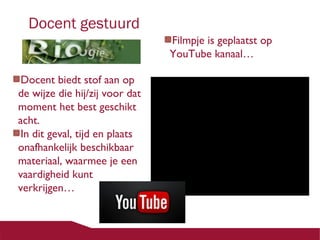 Docent gestuurd
Docent biedt stof aan op
de wijze die hij/zij voor dat
moment het best geschikt
acht.
In dit geval, tijd en plaats
onafhankelijk beschikbaar
materiaal, waarmee je een
vaardigheid kunt
verkrijgen…

Filmpje is geplaatst op
YouTube kanaal…

 