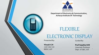 FLEXIBLE
ELECTRONIC DISPLAYPresented By:
Vinesh C.H
1AY11EC122
BEEC,AIT
Guided By:
Prof Sujatha B.M
Associate Professor
Dept. of E&C,AIT
Department of Electronics & Communication,
Acharya Institute Of Technology
1
 