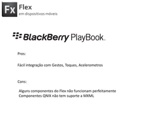 FlexemdispositivosmóveisPros:Fácilintegração com Gestos, Toques, AcelerometrosCons:Algunscomponentes do Flex nãofuncionamperfeitamenteComponentes QNIX não tem suporte a MXML