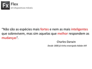 Flexemdispositivosmóveis“Nãosão as espéciesmaisfortes e nem as maisinteligentesquesobrevivem, mas simaquelasquemelhorrespondem as mudanças“.						Charles DarwinDesde 1800 játinhaenxergado Adobe AIR