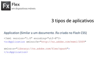 Flexemdispositivosmóveis3 tipos de aplicativosApplication (Similar a um documento .flacriado no Flash CS5)<?xml version="1.0" encoding="utf-8"?><s:Applicationxmlns:fx="http://ns.adobe.com/mxml/2009" xmlns:s="library://ns.adobe.com/flex/spark"></s:Application>