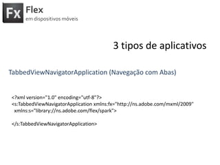 Flexemdispositivosmóveis3 tipos de aplicativosTabbedViewNavigatorApplication (Navegação com Abas)<?xml version="1.0" encoding="utf-8"?><s:TabbedViewNavigatorApplicationxmlns:fx="http://ns.adobe.com/mxml/2009" xmlns:s="library://ns.adobe.com/flex/spark"></s:TabbedViewNavigatorApplication>