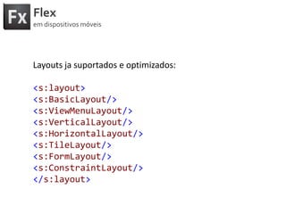 FlexemdispositivosmóveisEfeitos de transiçãojápadrão:CrossFadeViewTransition ( Fade In/Fade Out) entre telasFlipViewTransition ( Efeito de Flipar, cartaviradas)SlideViewTransition (Porpadrão) Slide Left/RightZoomViewTranstionmudatelas com zoom entre anterior e próxima.