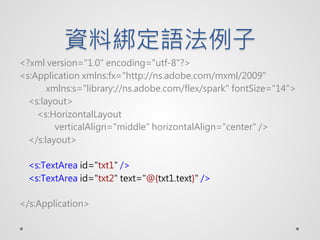 YϽZ
<?xml version="1.0" encoding="utf-8"?>
<s:Application xmlns:fx="http://ns.adobe.com/mxml/2009"
       xmlns:s="library://ns.adobe.com/flex/spark" fontSize="14">
  <s:layout>
    <s:HorizontalLayout
         verticalAlign="middle" horizontalAlign="center" />
  </s:layout>

  <s:TextArea id="txt1" />
  <s:TextArea id="txt2" text="@{txt1.text}" />

</s:Application>
 