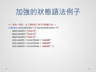ӏĠBZ
<!-- һoNBвͬcО -->
<s:Button verticalCenter="0" horizontalCenter="0"
    label.state01="State 01"
    label.state02="State 02"
    label.state03="State 03"
    click.state01="currentState = 'state02'"
    click.state02="currentState = 'state03'"
    click.state03="currentState = 'state01'" />
 