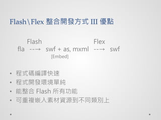 FlashFlex _lʽ III c

       Flash               Flex
    fla -- swf + as, mxml -- swf
             [Embed]


?   ʽag
?   ʽ_lhμ
?    Flash й
?   }ǶزYԴͬe
 