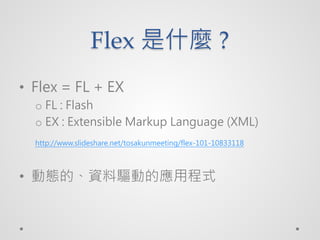 Flex ʲN ?
? Flex = FL + EX
  o FL : Flash
  o EX : Extensible Markup Language (XML)
  http://www.slideshare.net/tosakunmeeting/flex-101-10833118



? ӑBġYӵđóʽ
 