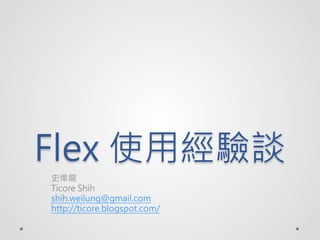 Flex 使用經驗談
史偉龍
Ticore Shih
shih.weilung@gmail.com
http://ticore.blogspot.com/
 