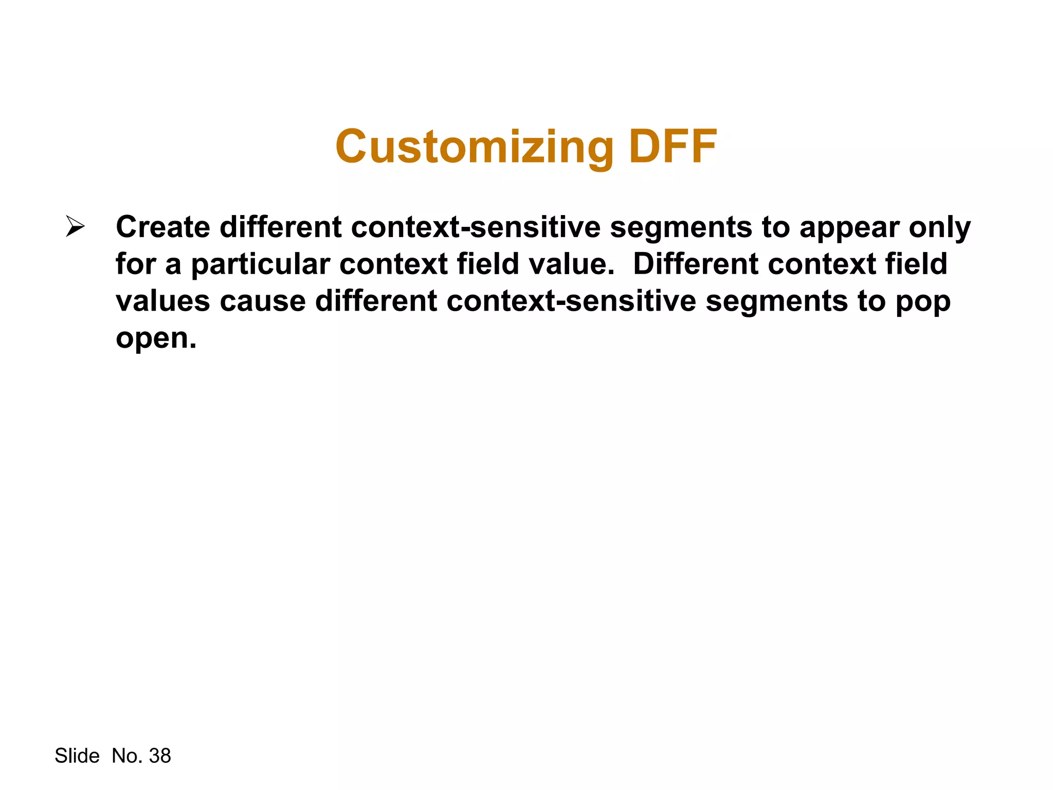 Slide No. 38
Customizing DFF
 Create different context-sensitive segments to appear only
for a particular context field value. Different context field
values cause different context-sensitive segments to pop
open.
 