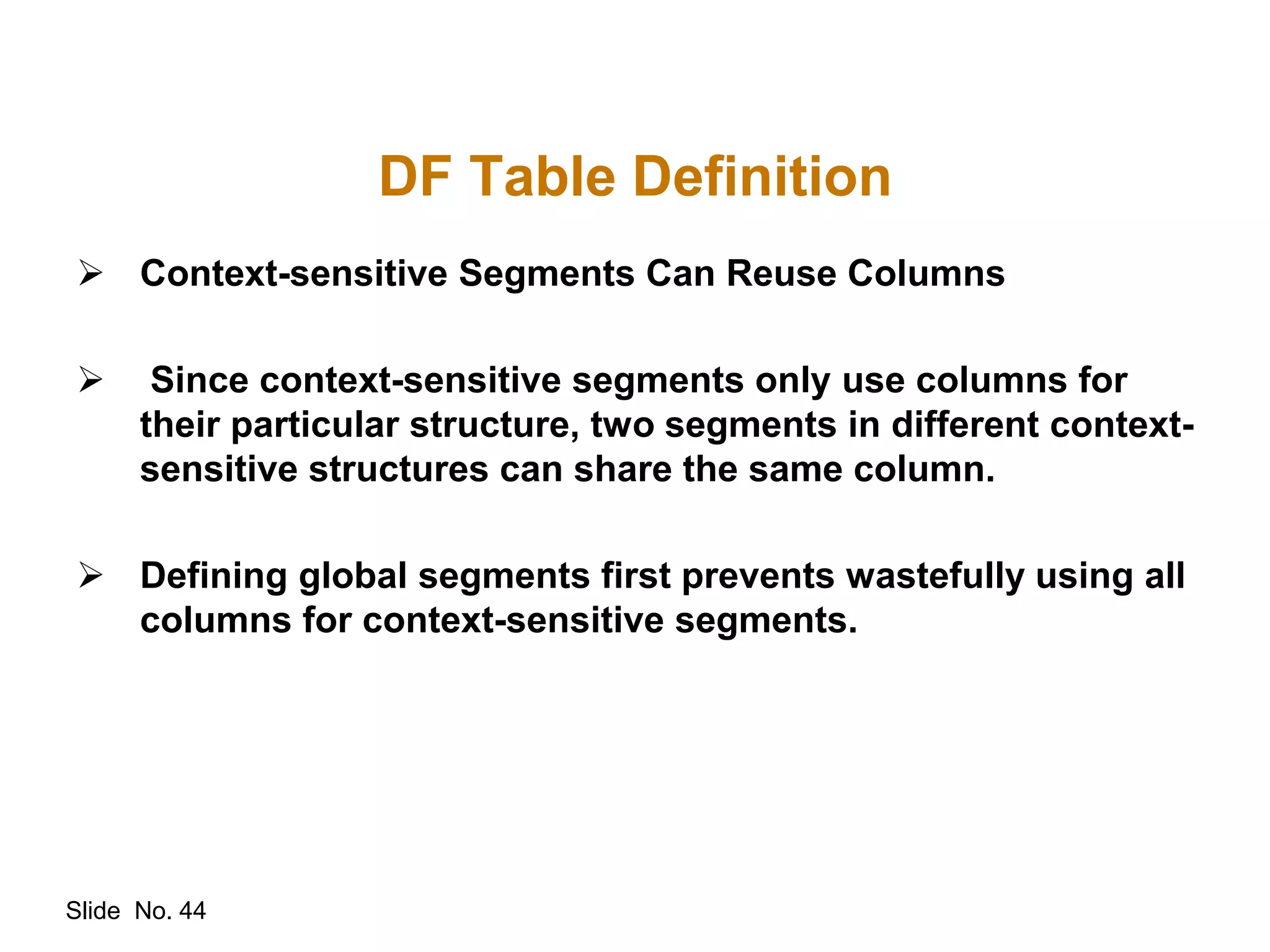 Slide No. 44
DF Table Definition
 Context-sensitive Segments Can Reuse Columns
 Since context-sensitive segments only use columns for
their particular structure, two segments in different context-
sensitive structures can share the same column.
 Defining global segments first prevents wastefully using all
columns for context-sensitive segments.
 
