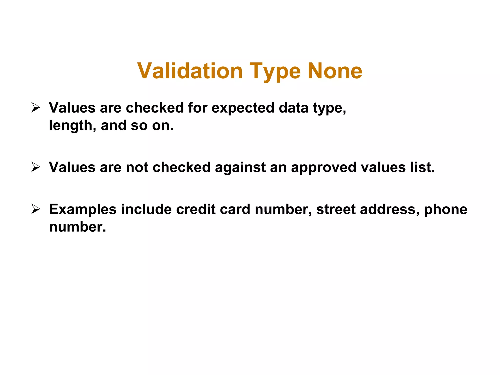 Validation Type None
 Values are checked for expected data type,
length, and so on.
 Values are not checked against an approved values list.
 Examples include credit card number, street address, phone
number.
 