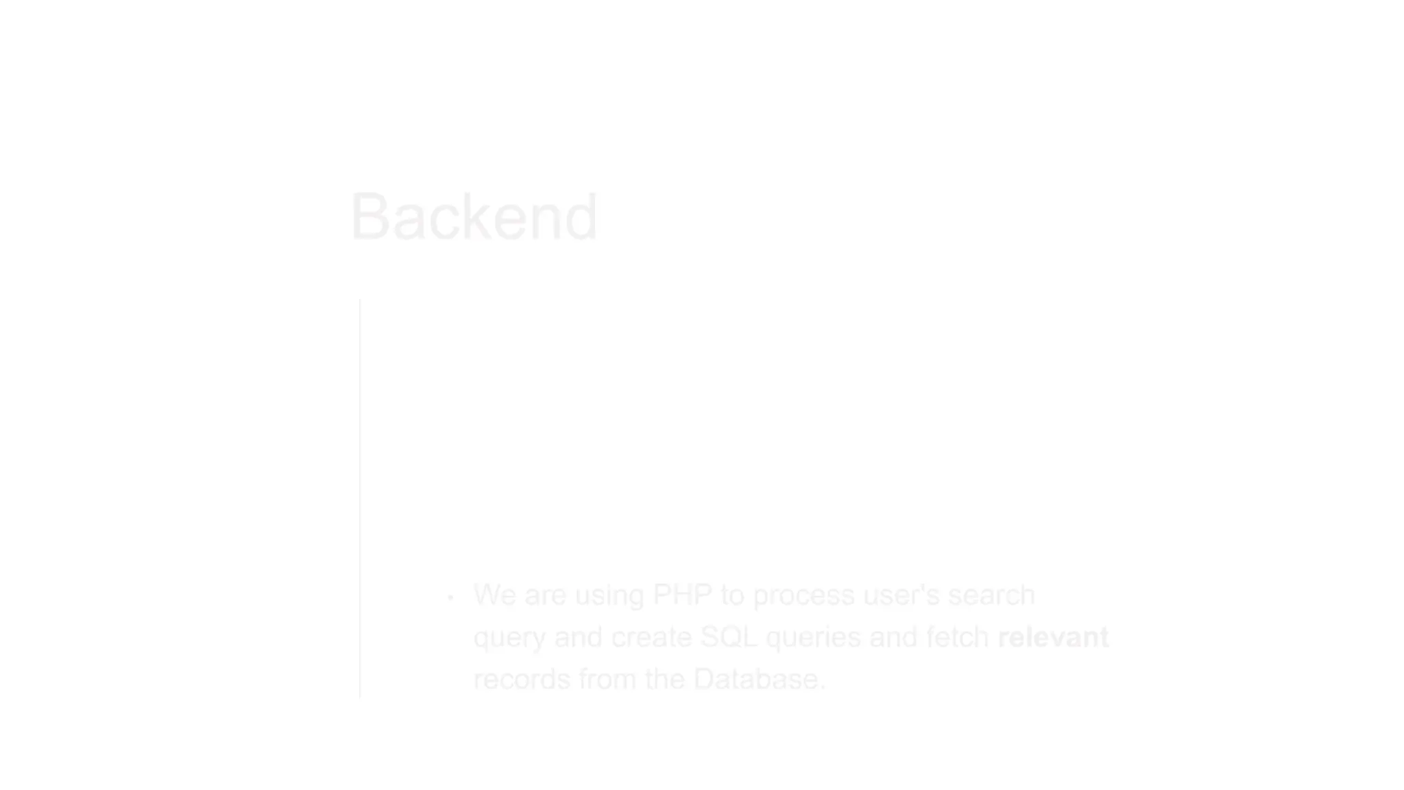 Backend
• We are using PHP to process user's search
query and create SQL queries and fetch relevant
records from the Database.
 