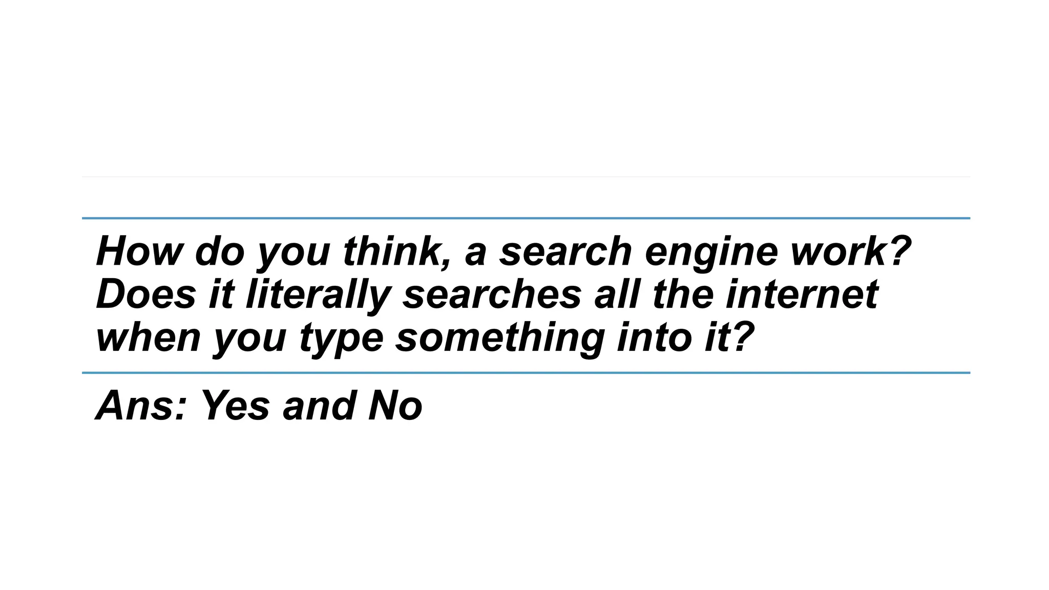 How do you think, a search engine work?
Does it literally searches all the internet
when you type something into it?
Ans: Yes and No
 