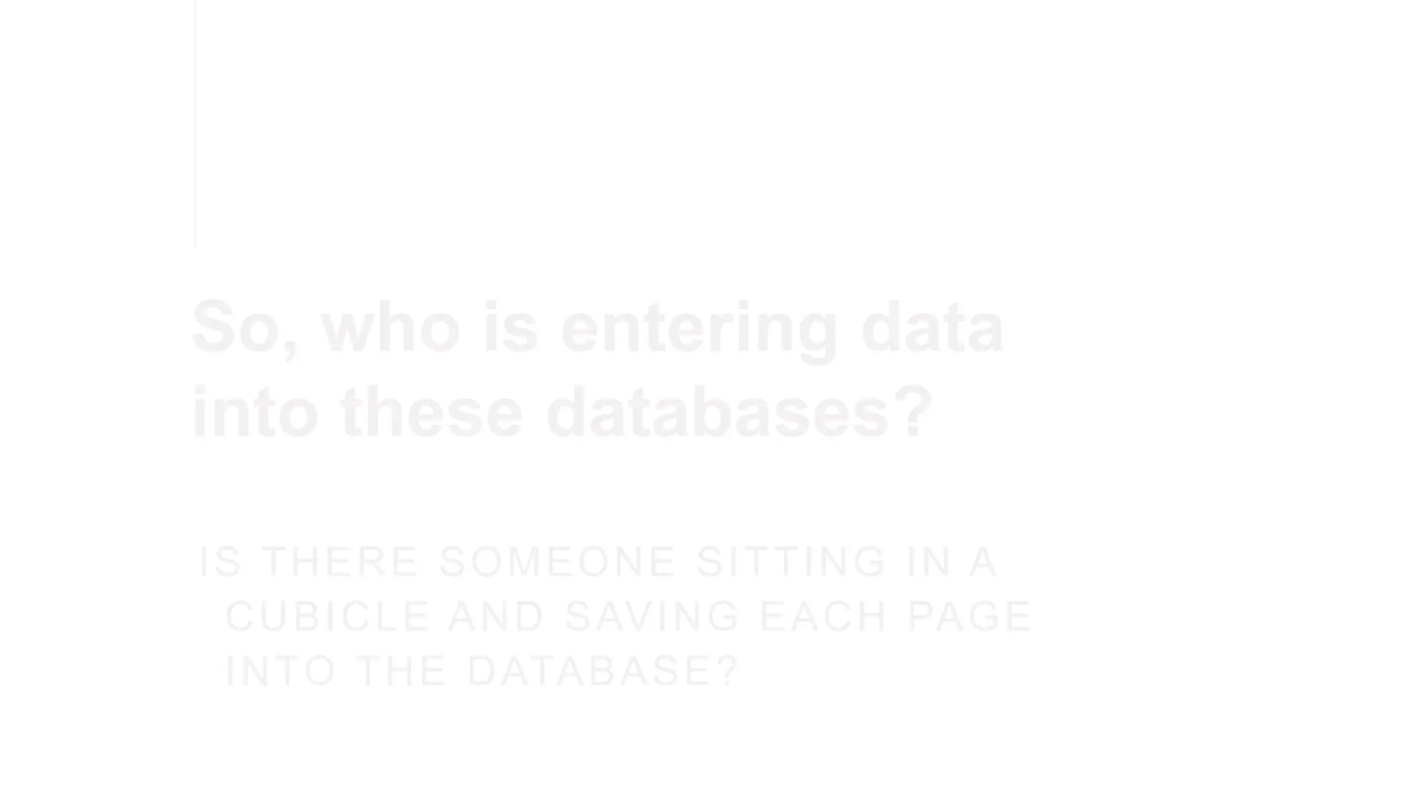 So, who is entering data
into these databases?
IS THERE SOMEONE SITTING IN A
CUBICLE AND SAVING EACH PAGE
INTO THE DATABASE?
 