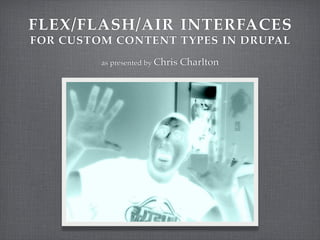 FLEX/FLASH/AIR INTERFACES
FOR CUSTOM CONTENT TYPES IN DRUPAL
         as presented by Chris   Charlton
 