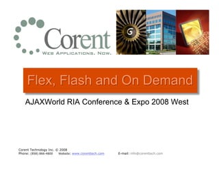 Flex, Flash and On Demand
   AJAXWorld RIA Conference & Expo 2008 West




Corent Technology Inc. © 2008
Phone: (858) 866-4800   Website: www.corenttech.com   E-mail: info@corenttech.com
 