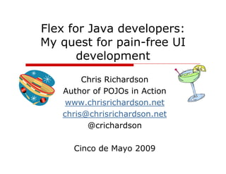 Flex for Java developers:
My quest for pain-free UI
       development
        Chris Richardson
   Author of POJOs in Action
    www.chrisrichardson.net
   chris@chrisrichardson.net
         @crichardson

     Cinco de Mayo 2009
 