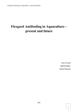 Flexgard Antifouling in Aquaculture – present and future
1
Flexgard Antifouling in Aquaculture –
present and future
Barry D. Pazian
Ejgil Bek Røjkjær
Maksim Mironenka
2012
 