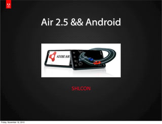Air 2.5 && Android
SHLCON
Friday, November 19, 2010
 