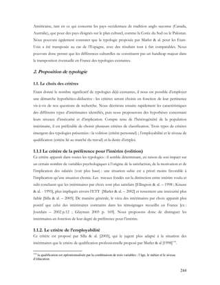 244
Américaine, tant en ce qui concerne les pays occidentaux de tradition anglo saxonne (Canada,
Australie), que pour des pays éloignés sur le plan culturel, comme la Corée du Sud ou le Pakistan.
Nous pouvons également constater que la typologie proposée par Marler & al. pour les Etats-
Unis a été transposée au cas de l’Espagne, avec des résultats tout à fait comparables. Nous
pouvons donc penser que les différences culturelles ne constituent pas un handicap majeur dans
la transposition éventuelle en France des typologies existantes.
2. Proposition de typologie
1.1. Le choix des critères
Etant donné le nombre significatif de typologies déjà existantes, il nous est possible d’employer
une démarche hypothético-déductive : les critères seront choisis en fonction de leur pertinence
vis-à-vis de nos questions de recherche. Nous décrirons ensuite rapidement les caractéristiques
des différents types d’intérimaires identifiés, puis nous proposerons des hypothèses concernant
leurs niveaux d’insécurité et d’implication. Compte tenu de l’hétérogénéité de la population
intérimaire, il est préférable de choisir plusieurs critères de classification. Trois types de critères
émergent des typologies présentées : la volition (critère personnel) ; l’employabilité et le niveau de
qualification (critère lié au marché du travail) et la durée d’emploi.
1.1.1 Le critère de la préférence pour l’intérim (volition)
Ce critère apparaît dans toutes les typologies : il semble déterminant, en raison de son impact sur
un certain nombre de variables psychologiques à l’origine de la satisfaction, de la motivation et de
l’implication des salariés (voir plus haut) : une situation subie est a priori moins favorable à
l’implication qu’une situation choisie. Les travaux fondés sur la distinction entre intérim voulu et
subi concluent que les intérimaires par choix sont plus satisfaits [Ellingson & al. – 1998 ; Krausz
& al. - 1995], plus impliqués envers l’ETT [Marler & al. – 2002] et ressentent une insécurité plus
faible [Silla & al. – 2005]. De manière générale, le vécu des intérimaires par choix apparaît plus
positif que celui des intérimaires contraints dans les témoignages recueillis en France [ex :
Jourdain – 2002 p.12 ; Glayman 2005 p. 169]. Nous proposons donc de distinguer les
intérimaires en fonction de leur degré de préférence pour l’intérim.
1.1.2. Le critère de l’employabilité
Ce critère est proposé par Silla & al. [2005], qui le jugent plus adapté à la situation des
intérimaires que le critère de qualification professionnelle proposé par Marler & al [1998]114
.
114
la qualification est opérationnalisée par la combinaison de trois variables : l’âge, le métier et le niveau
d’éducation.
 