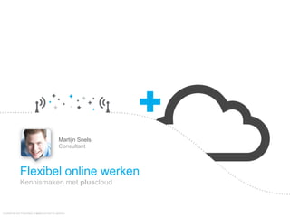 Martijn Snels
                                                     Consultant



                Flexibel online werken
                Kennismaken met pluscloud



Confidential and Proprietary of pluscloud and it's partners
 