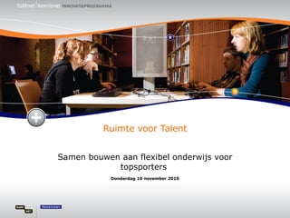 Ruimte voor Talent Samen bouwen aan flexibel onderwijs voor topsporters   Donderdag 10 november 2010 