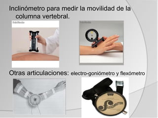 Inclinómetro para medir la movilidad de la
  columna vertebral.




Otras articulaciones: electro-goniómetro y flexómetro
 