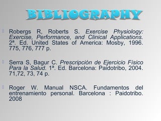    Robergs R, Roberts S. Exercise Physiology:
    Exercise, Performance, and Clinical Applications.
    2ª. Ed. United States of America: Mosby, 1996.
    775, 776, 777 p.

   Serra S, Bagur C. Prescripción de Ejercicio Físico
    Para la Salud. 1ª. Ed. Barcelona: Paidotribo, 2004.
    71,72, 73, 74 p.

   Roger W. Manual NSCA. Fundamentos del
    entrenamiento personal. Barcelona : Paidotribo.
    2008
 