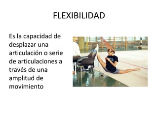 FLEXIBILIDAD
Es la capacidad de
desplazar una
articulación o serie
de articulaciones a
través de una
amplitud de
movimiento
 