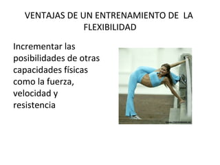 VENTAJAS DE UN ENTRENAMIENTO DE LA
FLEXIBILIDAD
Incrementar las
posibilidades de otras
capacidades físicas
como la fuerza,
velocidad y
resistencia
 