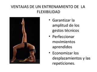 VENTAJAS DE UN ENTRENAMIENTO DE LA
FLEXIBILIDAD
• Garantizar la
amplitud de los
gestos técnicos
• Perfeccionar
movimientos
aprendidos
• Economizar los
desplazamientos y las
repeticiones.
 