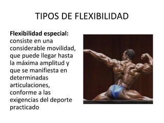 TIPOS DE FLEXIBILIDAD
Flexibilidad especial:
consiste en una
considerable movilidad,
que puede llegar hasta
la máxima amplitud y
que se manifiesta en
determinadas
articulaciones,
conforme a las
exigencias del deporte
practicado
 