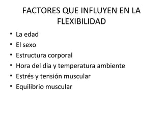FACTORES QUE INFLUYEN EN LA
FLEXIBILIDAD
• La edad
• El sexo
• Estructura corporal
• Hora del dia y temperatura ambiente
• Estrés y tensión muscular
• Equilibrio muscular
 