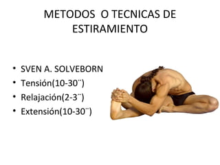 METODOS O TECNICAS DE
ESTIRAMIENTO
• SVEN A. SOLVEBORN
• Tensión(10-30¨)
• Relajación(2-3¨)
• Extensión(10-30¨)
 