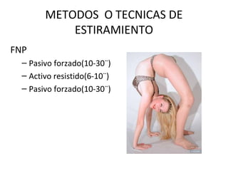 METODOS O TECNICAS DE
ESTIRAMIENTO
FNP
– Pasivo forzado(10-30¨)
– Activo resistido(6-10¨)
– Pasivo forzado(10-30¨)
 
