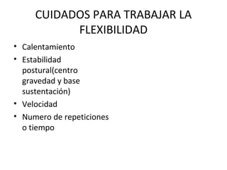 CUIDADOS PARA TRABAJAR LA
FLEXIBILIDAD
• Calentamiento
• Estabilidad
postural(centro
gravedad y base
sustentación)
• Velocidad
• Numero de repeticiones
o tiempo
 