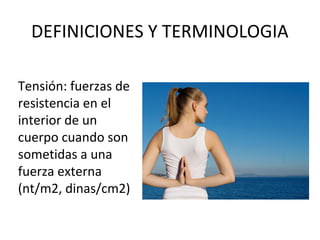 DEFINICIONES Y TERMINOLOGIA
Tensión: fuerzas de
resistencia en el
interior de un
cuerpo cuando son
sometidas a una
fuerza externa
(nt/m2, dinas/cm2)
 