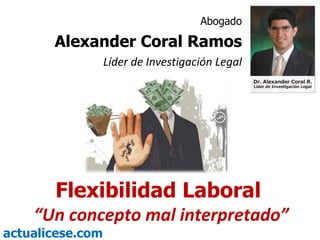 Flexibilidad Laboral  “ Un concepto mal interpretado” Abogado Alexander Coral Ramos Líder de Investigación Legal 