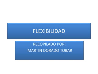 FLEXIBILIDAD
RECOPILADO POR:
MARTIN DORADO TOBAR
 