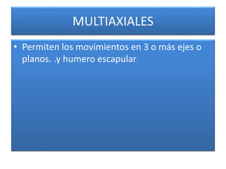 MULTIAXIALES
• Permiten los movimientos en 3 o más ejes o
planos. .y humero escapular
 
