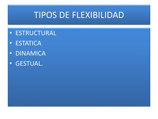 TIPOS DE FLEXIBILIDAD
• ESTRUCTURAL
• ESTATICA
• DINAMICA
• GESTUAL.
 